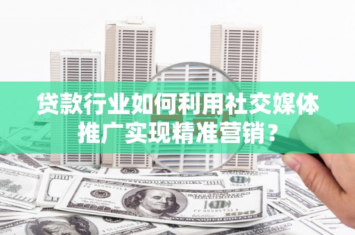 博山贷款行业如何利用社交媒体推广实现精准营销？