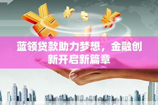 博山蓝领贷款助力梦想，金融创新开启新篇章