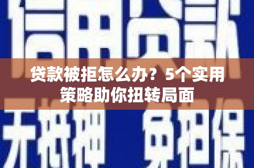 博山贷款被拒怎么办？5个实用策略助你扭转局面