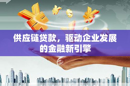 博山供应链贷款，驱动企业发展的金融新引擎