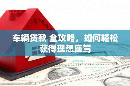 博山车辆贷款 全攻略，如何轻松获得理想座驾