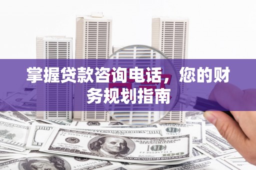 博山掌握贷款咨询电话，您的财务规划指南