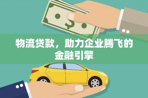 博山物流贷款，助力企业腾飞的金融引擎