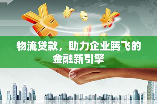 博山物流贷款，助力企业腾飞的金融新引擎