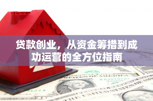 博山贷款创业，从资金筹措到成功运营的全方位指南