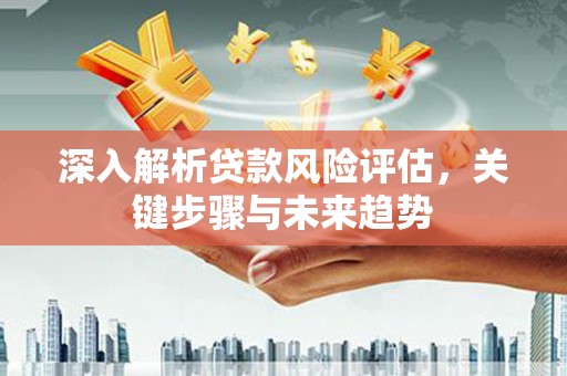 博山深入解析贷款风险评估，关键步骤与未来趋势