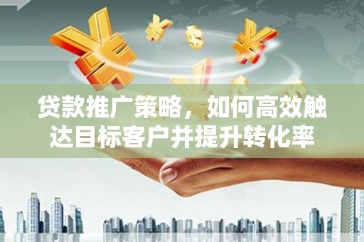 博山贷款推广策略，如何高效触达目标客户并提升转化率