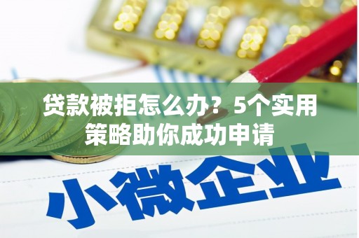 博山贷款被拒怎么办？5个实用策略助你成功申请