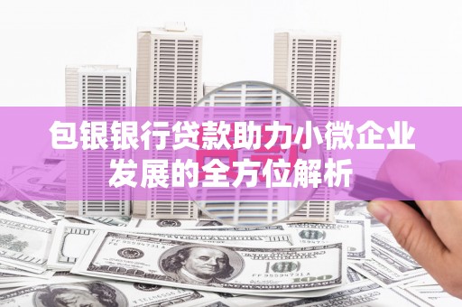 博山包银银行贷款助力小微企业发展的全方位解析