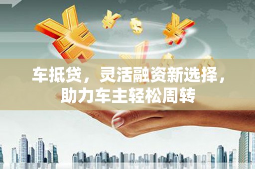 博山车抵贷，灵活融资新选择，助力车主轻松周转
