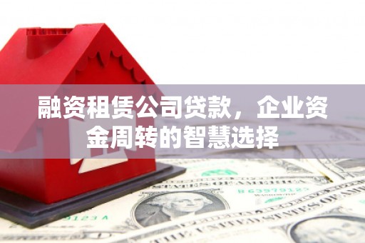 博山融资租赁公司贷款，企业资金周转的智慧选择