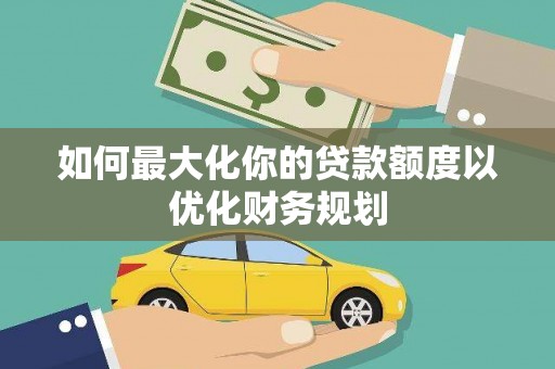 博山如何最大化你的贷款额度以优化财务规划