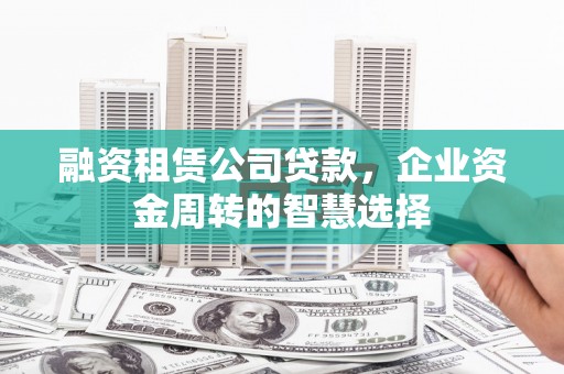 博山融资租赁公司贷款，企业资金周转的智慧选择